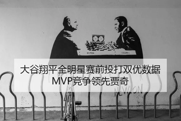 大谷翔平全明星赛前投打双优数据 MVP竞争领先贾奇